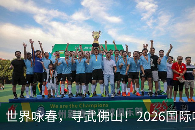 世界咏春，寻武佛山！2026国际咏春拳大赛7月开赛