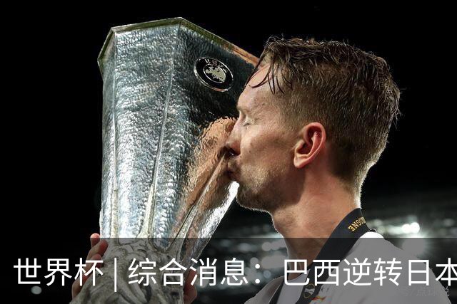 世界杯 | 综合消息：巴西逆转日本 荷兰、德国败走“点球大战”
