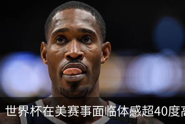 世界杯在美赛事面临体感超40度高温
