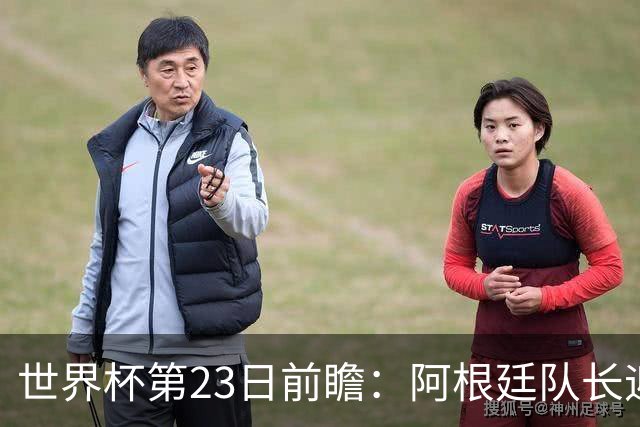 世界杯第23日前瞻：阿根廷队长迎历史之夜 卫冕冠军PK大黑马