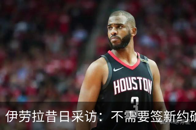 伊劳拉昔日采访：不需要签新约确保下课赔偿金，合同要每赛季争取