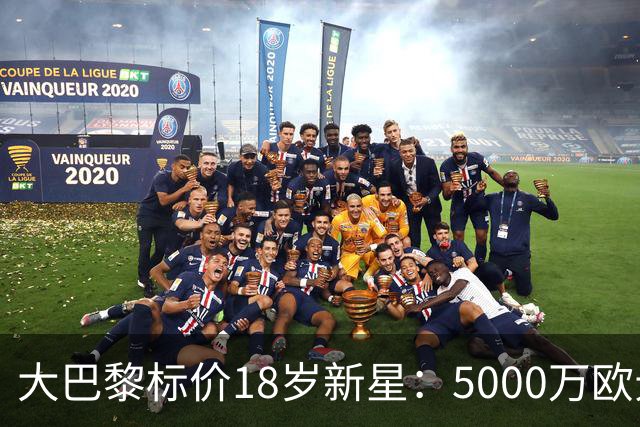 大巴黎标价18岁新星：5000万欧元起步
