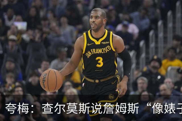 夸梅：查尔莫斯说詹姆斯“像婊子一样抱怨” 但没人质疑MJ的态度