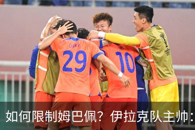 如何限制姆巴佩？伊拉克队主帅：我问过能不能上三个门将