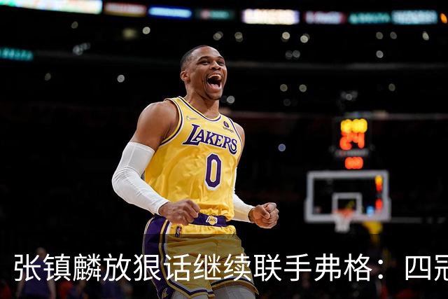 张镇麟放狠话继续联手弗格：四冠只是开始想要拿更多！两人关系不止是抱大腿