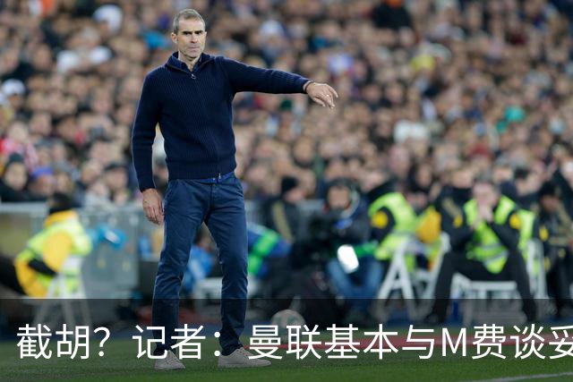 截胡？记者：曼联基本与M费谈妥个人条款，热刺现在对他展现兴趣