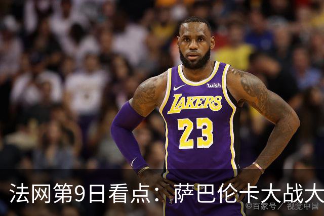 法网第9日看点：萨巴伦卡大战大坂直美，女双赛场上演中国德比