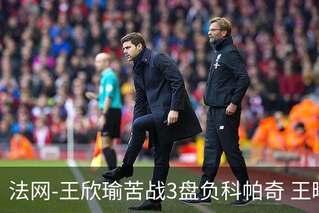 法网-王欣瑜苦战3盘负科帕奇 王曦雨收退赛礼首进32强