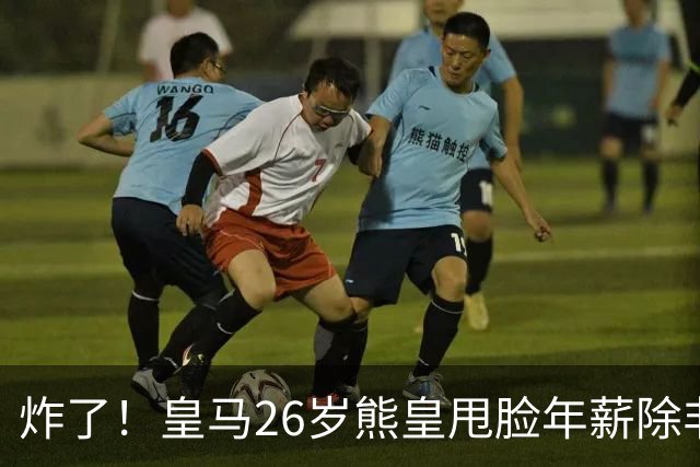 炸了！皇马26岁熊皇甩脸年薪除非和姆巴佩拿一样，穆帅急得拍桌子