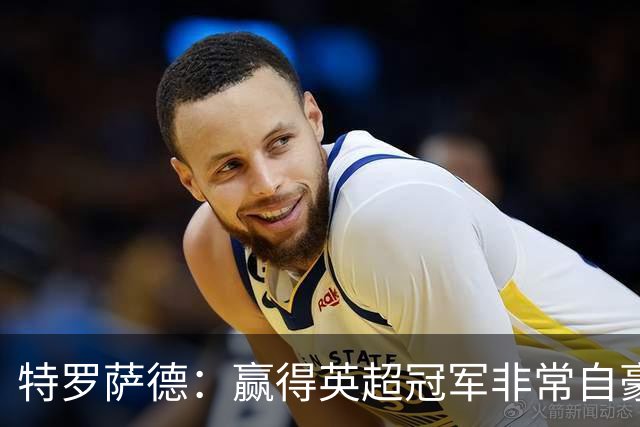 特罗萨德：赢得英超冠军非常自豪，会努力把这种经验带入国家队