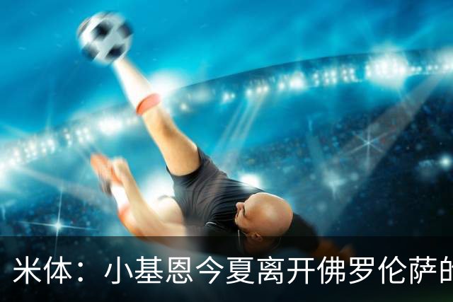 米体：小基恩今夏离开佛罗伦萨的可能性不大，双方有意继续合作
