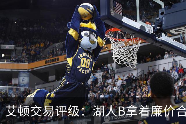 艾顿交易评级：湖人B拿着廉价合同换优质资产 奇才B阵容补强