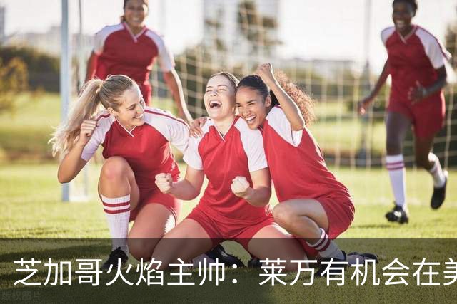 芝加哥火焰主帅：莱万有机会在美国成为超巨，若他来我们能争冠