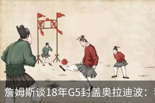詹姆斯谈18年G5封盖奥拉迪波：我不想他点名其他队友 就提前换防
