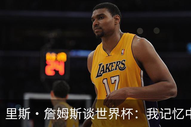 里斯·詹姆斯谈世界杯：我记忆中的标志性时刻之一是J罗的进球