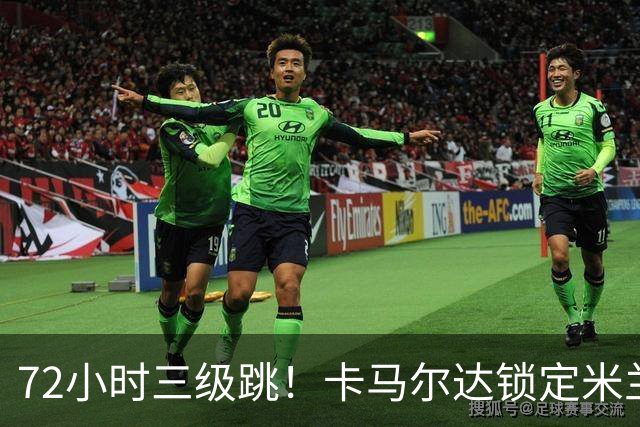 72小时三级跳！卡马尔达锁定米兰一线队席位，新赛季将参加欧战
